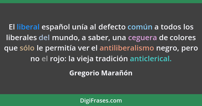 El liberal español unía al defecto común a todos los liberales del mundo, a saber, una ceguera de colores que sólo le permitía ver... - Gregorio Marañón