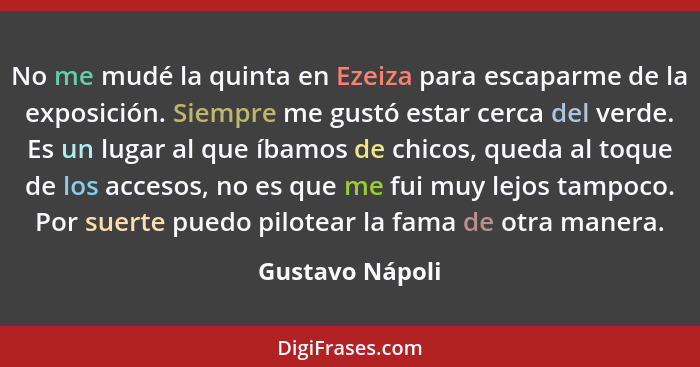 No me mudé la quinta en Ezeiza para escaparme de la exposición. Siempre me gustó estar cerca del verde. Es un lugar al que íbamos de... - Gustavo Nápoli