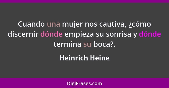 Cuando una mujer nos cautiva, ¿cómo discernir dónde empieza su sonrisa y dónde termina su boca?.... - Heinrich Heine