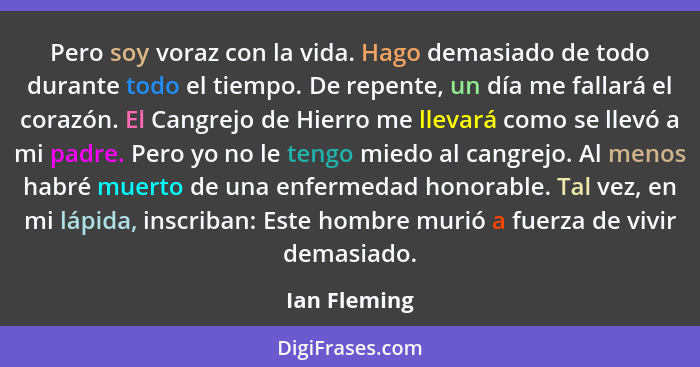 Pero soy voraz con la vida. Hago demasiado de todo durante todo el tiempo. De repente, un día me fallará el corazón. El Cangrejo de Hier... - Ian Fleming