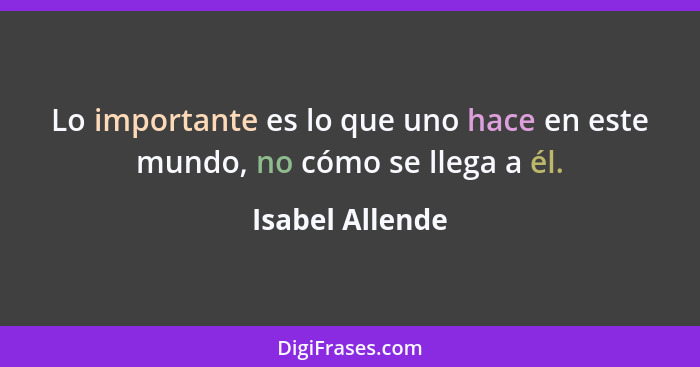 Lo importante es lo que uno hace en este mundo, no cómo se llega a él.... - Isabel Allende