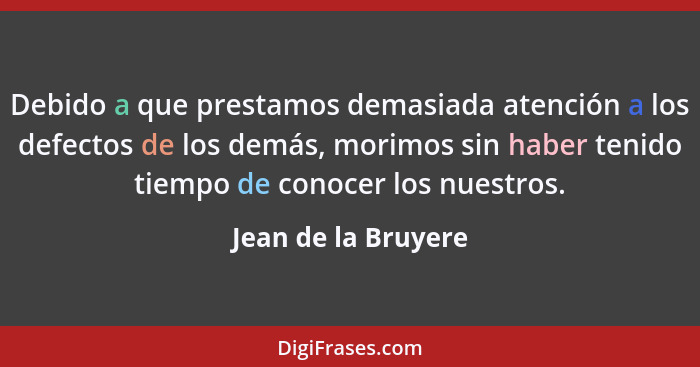 Debido a que prestamos demasiada atención a los defectos de los demás, morimos sin haber tenido tiempo de conocer los nuestros.... - Jean de la Bruyere