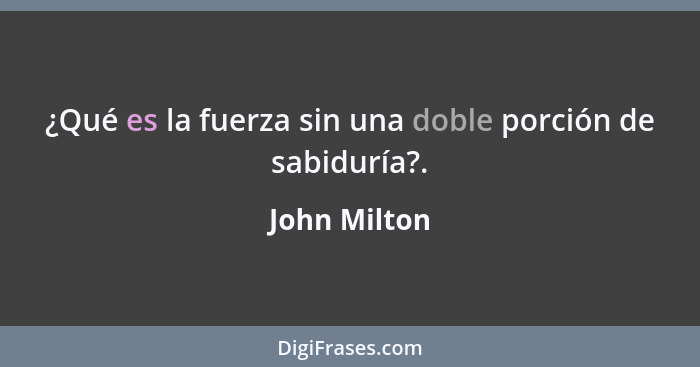 ¿Qué es la fuerza sin una doble porción de sabiduría?.... - John Milton