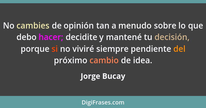 No cambies de opinión tan a menudo sobre lo que debo hacer; decidite y mantené tu decisión, porque si no viviré siempre pendiente del pr... - Jorge Bucay