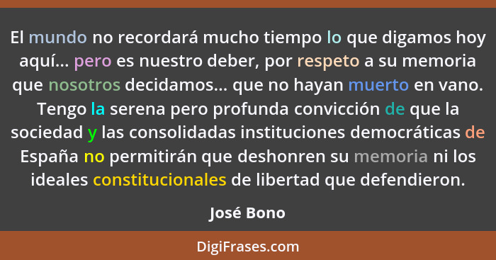 El mundo no recordará mucho tiempo lo que digamos hoy aquí... pero es nuestro deber, por respeto a su memoria que nosotros decidamos... qu... - José Bono