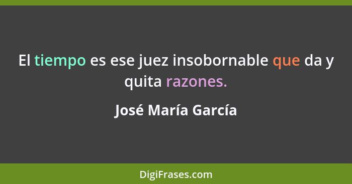 El tiempo es ese juez insobornable que da y quita razones.... - José María García