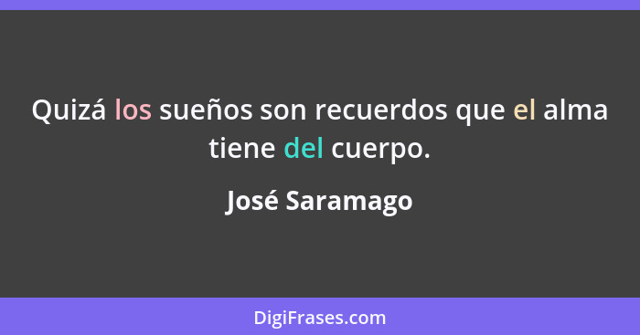 Quizá los sueños son recuerdos que el alma tiene del cuerpo.... - José Saramago