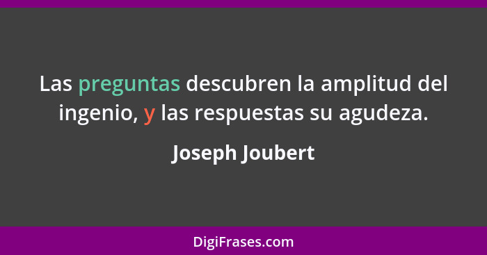 Las preguntas descubren la amplitud del ingenio, y las respuestas su agudeza.... - Joseph Joubert