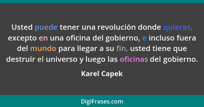 Usted puede tener una revolución donde quieras, excepto en una oficina del gobierno, e incluso fuera del mundo para llegar a su fin, ust... - Karel Capek