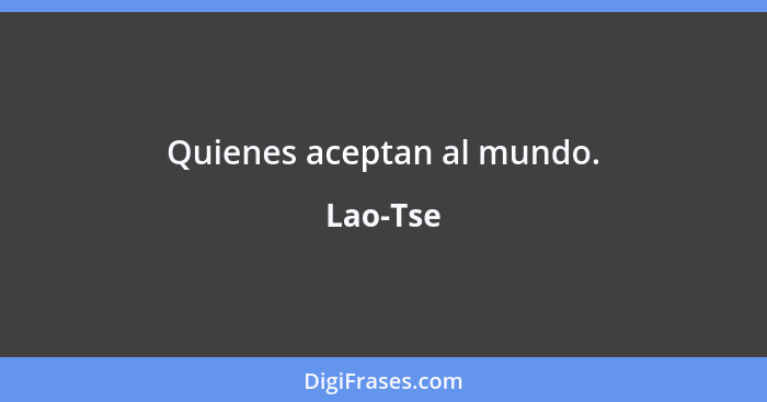 Quienes aceptan al mundo.... - Lao-Tse