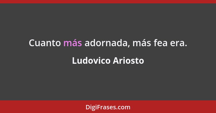 Cuanto más adornada, más fea era.... - Ludovico Ariosto