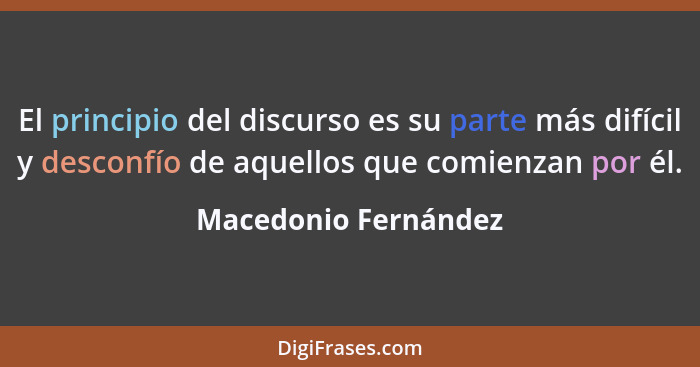 El principio del discurso es su parte más difícil y desconfío de aquellos que comienzan por él.... - Macedonio Fernández