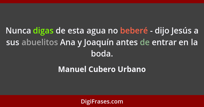 Nunca digas de esta agua no beberé - dijo Jesús a sus abuelitos Ana y Joaquín antes de entrar en la boda.... - Manuel Cubero Urbano