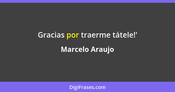 Gracias por traerme tátele!'... - Marcelo Araujo