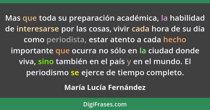 Mas que toda su preparación académica, la habilidad de interesarse por las cosas, vivir cada hora de su día como periodista, e... - María Lucía Fernández
