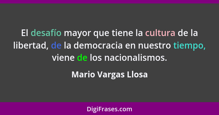 El desafío mayor que tiene la cultura de la libertad, de la democracia en nuestro tiempo, viene de los nacionalismos.... - Mario Vargas Llosa