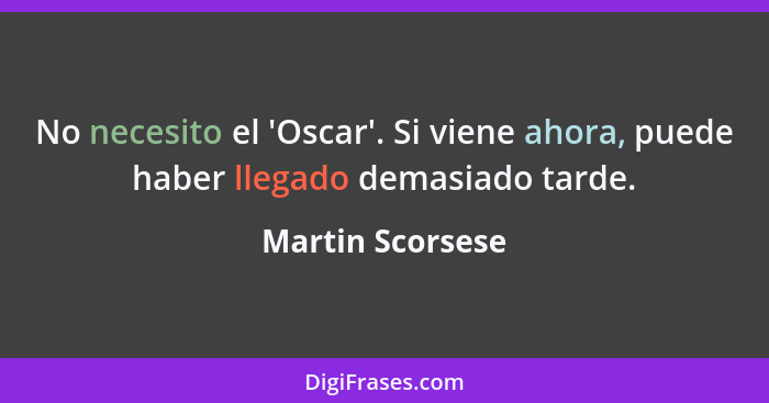 No necesito el 'Oscar'. Si viene ahora, puede haber llegado demasiado tarde.... - Martin Scorsese