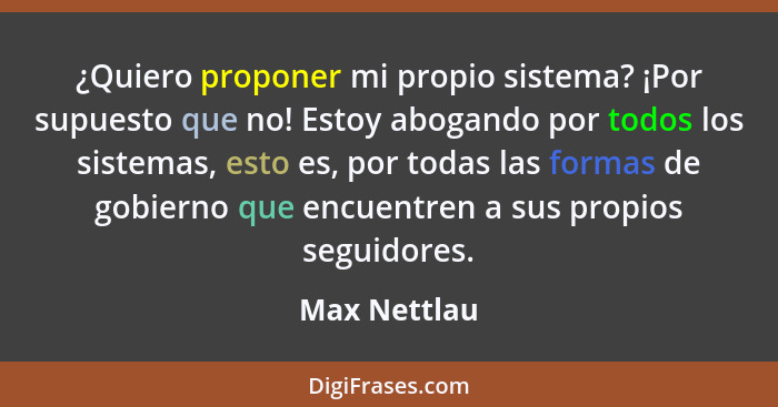 ¿Quiero proponer mi propio sistema? ¡Por supuesto que no! Estoy abogando por todos los sistemas, esto es, por todas las formas de gobier... - Max Nettlau