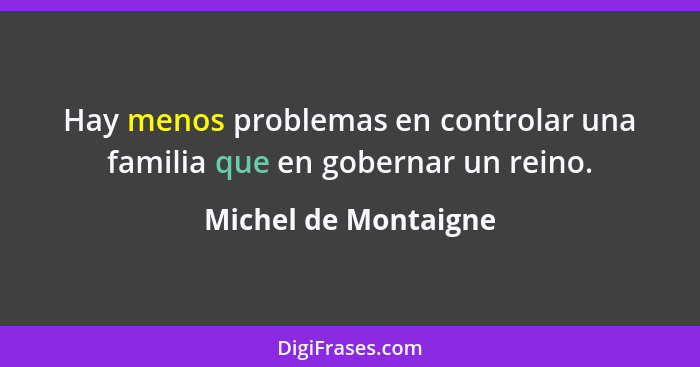 Hay menos problemas en controlar una familia que en gobernar un reino.... - Michel de Montaigne