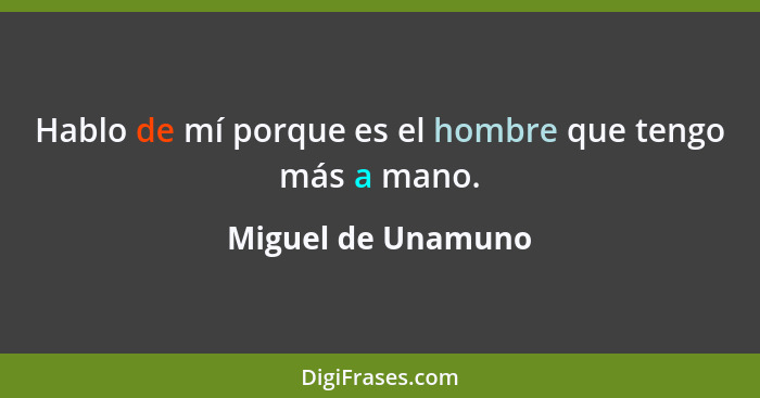 Hablo de mí porque es el hombre que tengo más a mano.... - Miguel de Unamuno