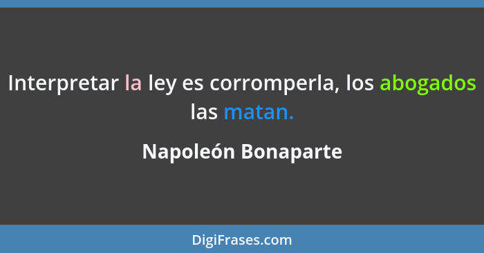 Interpretar la ley es corromperla, los abogados las matan.... - Napoleón Bonaparte