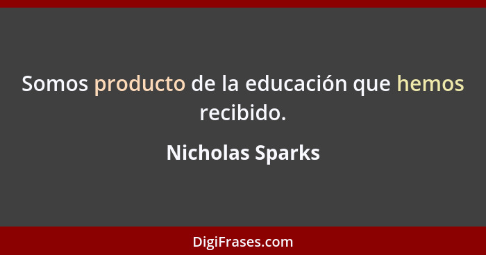 Somos producto de la educación que hemos recibido.... - Nicholas Sparks