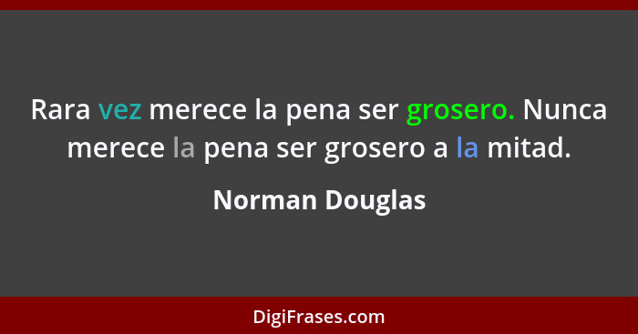 Rara vez merece la pena ser grosero. Nunca merece la pena ser grosero a la mitad.... - Norman Douglas