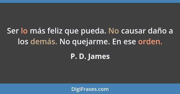 Ser lo más feliz que pueda. No causar daño a los demás. No quejarme. En ese orden.... - P. D. James