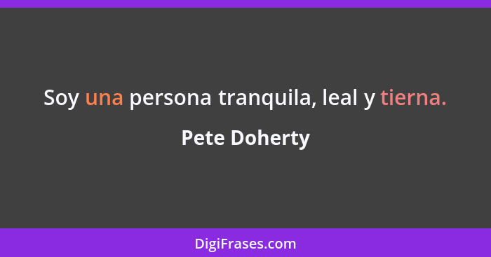 Soy una persona tranquila, leal y tierna.... - Pete Doherty