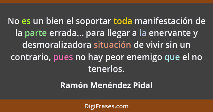 No es un bien el soportar toda manifestación de la parte errada... para llegar a la enervante y desmoralizadora situación de vi... - Ramón Menéndez Pidal