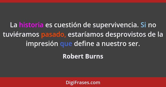 La historia es cuestión de supervivencia. Si no tuviéramos pasado, estaríamos desprovistos de la impresión que define a nuestro ser.... - Robert Burns