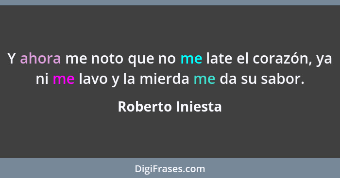 Y ahora me noto que no me late el corazón, ya ni me lavo y la mierda me da su sabor.... - Roberto Iniesta