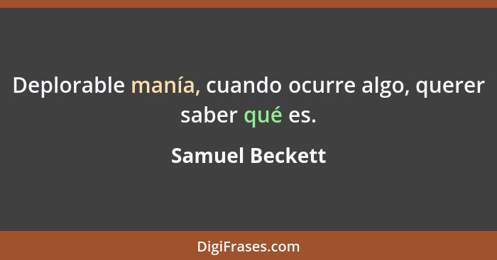 Deplorable manía, cuando ocurre algo, querer saber qué es.... - Samuel Beckett