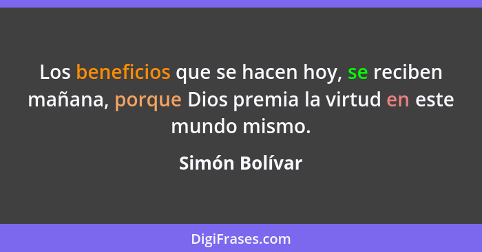 Los beneficios que se hacen hoy, se reciben mañana, porque Dios premia la virtud en este mundo mismo.... - Simón Bolívar