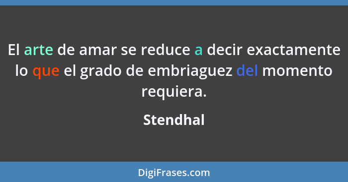 El arte de amar se reduce a decir exactamente lo que el grado de embriaguez del momento requiera.... - Stendhal