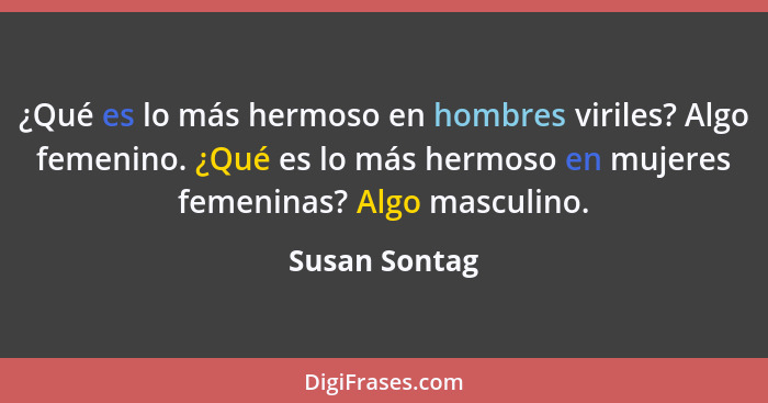 ¿Qué es lo más hermoso en hombres viriles? Algo femenino. ¿Qué es lo más hermoso en mujeres femeninas? Algo masculino.... - Susan Sontag