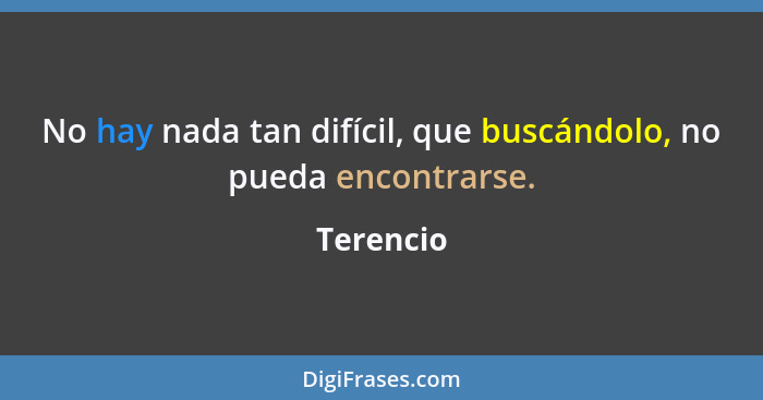 No hay nada tan difícil, que buscándolo, no pueda encontrarse.... - Terencio