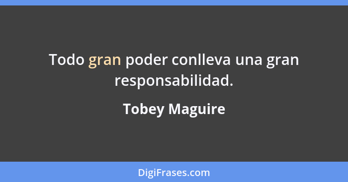 Todo gran poder conlleva una gran responsabilidad.... - Tobey Maguire