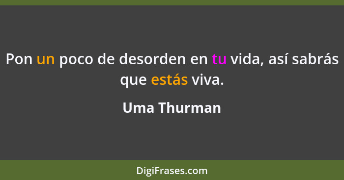 Pon un poco de desorden en tu vida, así sabrás que estás viva.... - Uma Thurman