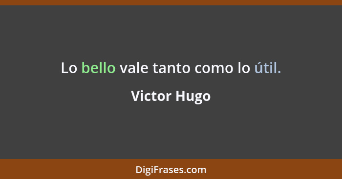 Lo bello vale tanto como lo útil.... - Victor Hugo