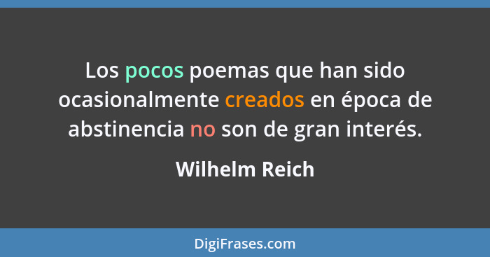 Los pocos poemas que han sido ocasionalmente creados en época de abstinencia no son de gran interés.... - Wilhelm Reich