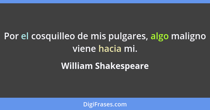 Por el cosquilleo de mis pulgares, algo maligno viene hacia mi.... - William Shakespeare