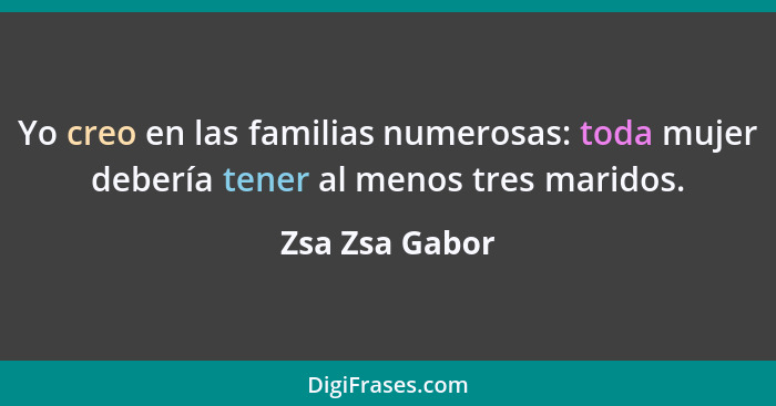 Yo creo en las familias numerosas: toda mujer debería tener al menos tres maridos.... - Zsa Zsa Gabor