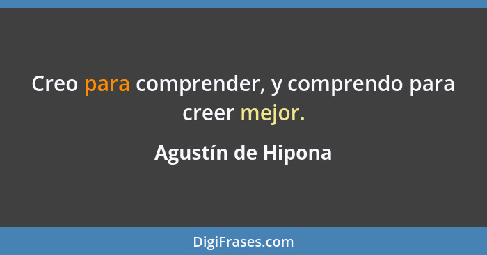 Creo para comprender, y comprendo para creer mejor.... - Agustín de Hipona