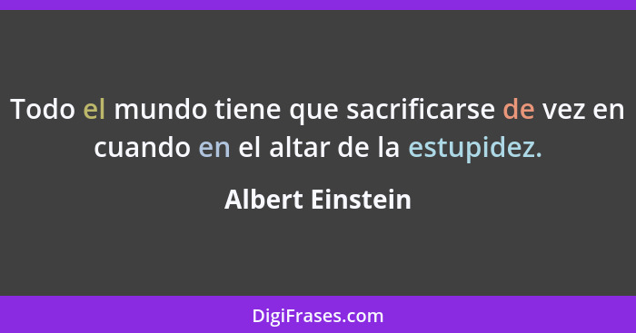 Todo el mundo tiene que sacrificarse de vez en cuando en el altar de la estupidez.... - Albert Einstein