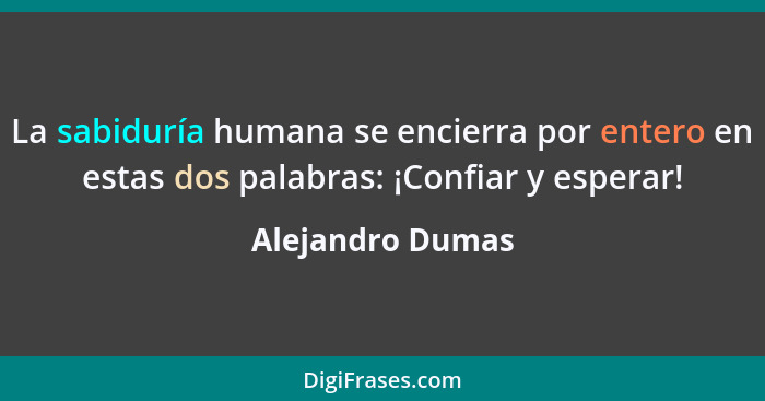 La sabiduría humana se encierra por entero en estas dos palabras: ¡Confiar y esperar!... - Alejandro Dumas
