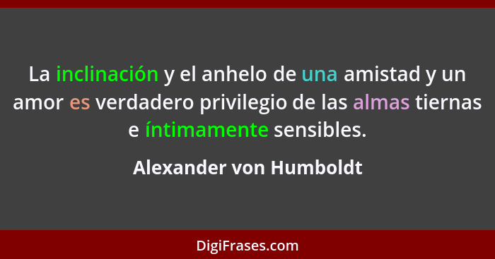 La inclinación y el anhelo de una amistad y un amor es verdadero privilegio de las almas tiernas e íntimamente sensibles.... - Alexander von Humboldt