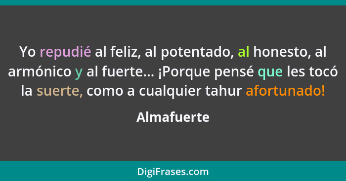 Yo repudié al feliz, al potentado, al honesto, al armónico y al fuerte... ¡Porque pensé que les tocó la suerte, como a cualquier tahur af... - Almafuerte