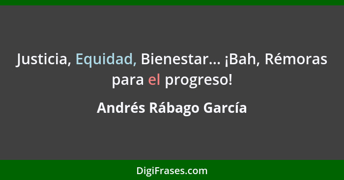 Justicia, Equidad, Bienestar... ¡Bah, Rémoras para el progreso!... - Andrés Rábago García