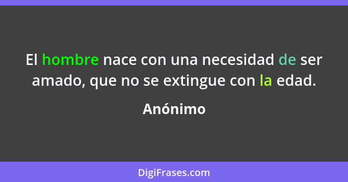 El hombre nace con una necesidad de ser amado, que no se extingue con la edad.... - Anónimo